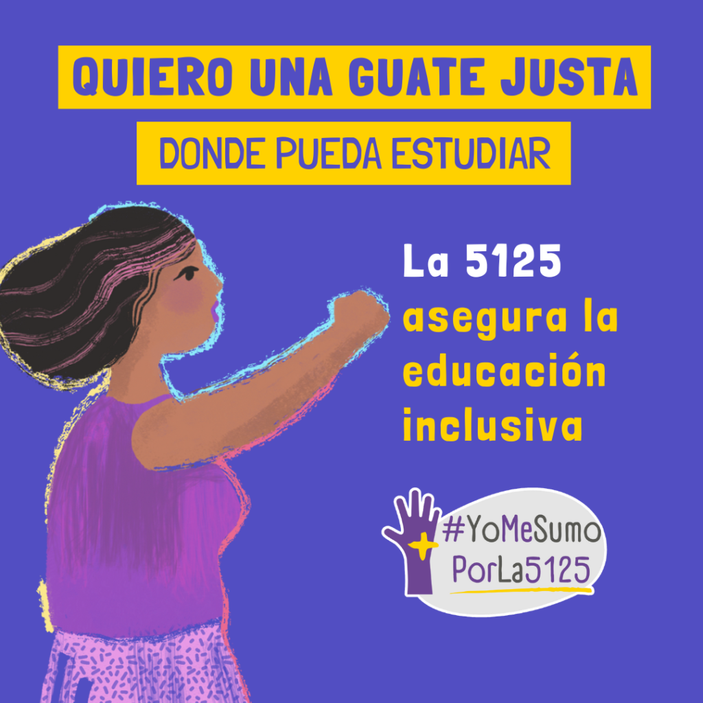 Fondo púrpura. Ilustración de mujer con su brazo derecho levantado y su mano empuñada. Arriba, sobre franjas amarillas: Quiero una Guate justa donde pueda estudiar. Texto: La 5125 asegura la educación inclusiva. Abajo, derecha: Logo de #YoMeSumoPorLa5125