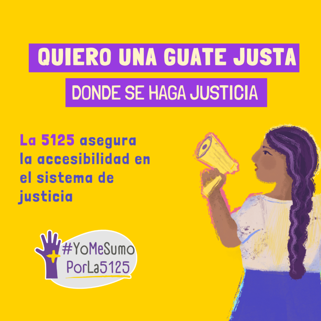 Fondo amarillo. Ilustración de mujer con su puño izquierdo levantado, sosteniendo un megáfono con la otra mano, dando un mensaje. Arriba, sobre franjas violetas: Quiero una Guate justa donde se haga justicia. Texto: La 5125 asegura la accesibilidad en el sistema de justicia. Abajo, derecha: Logo de #YoMeSumoPorLa5125.